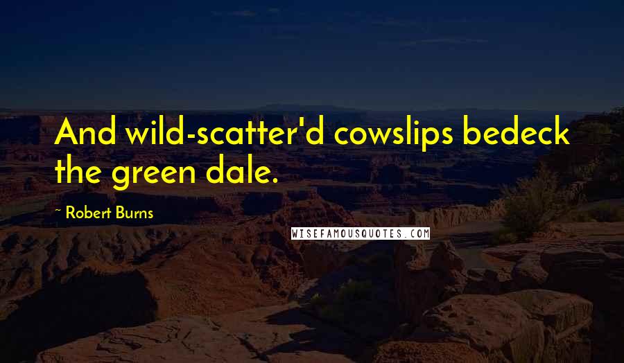 Robert Burns Quotes: And wild-scatter'd cowslips bedeck the green dale.