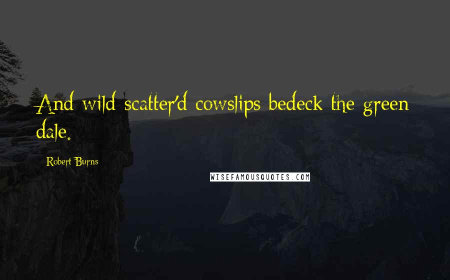 Robert Burns Quotes: And wild-scatter'd cowslips bedeck the green dale.