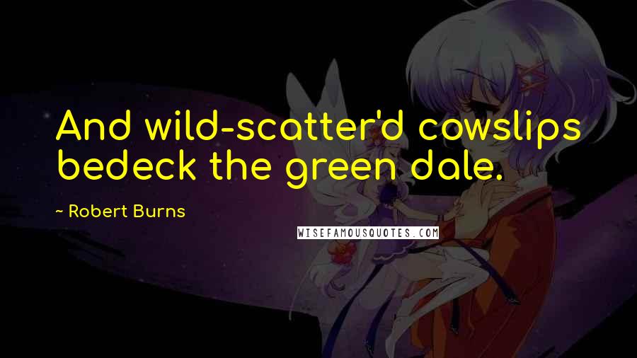 Robert Burns Quotes: And wild-scatter'd cowslips bedeck the green dale.