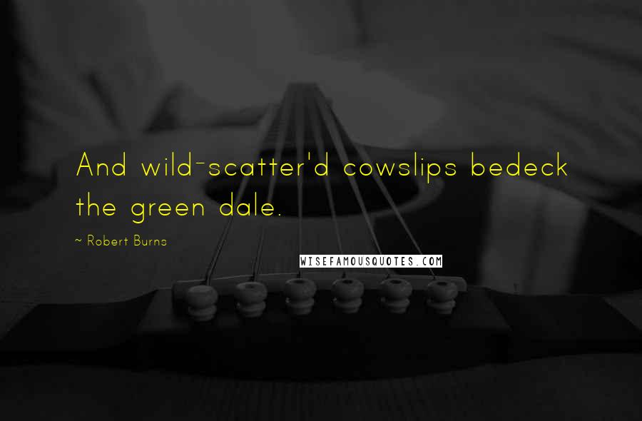 Robert Burns Quotes: And wild-scatter'd cowslips bedeck the green dale.