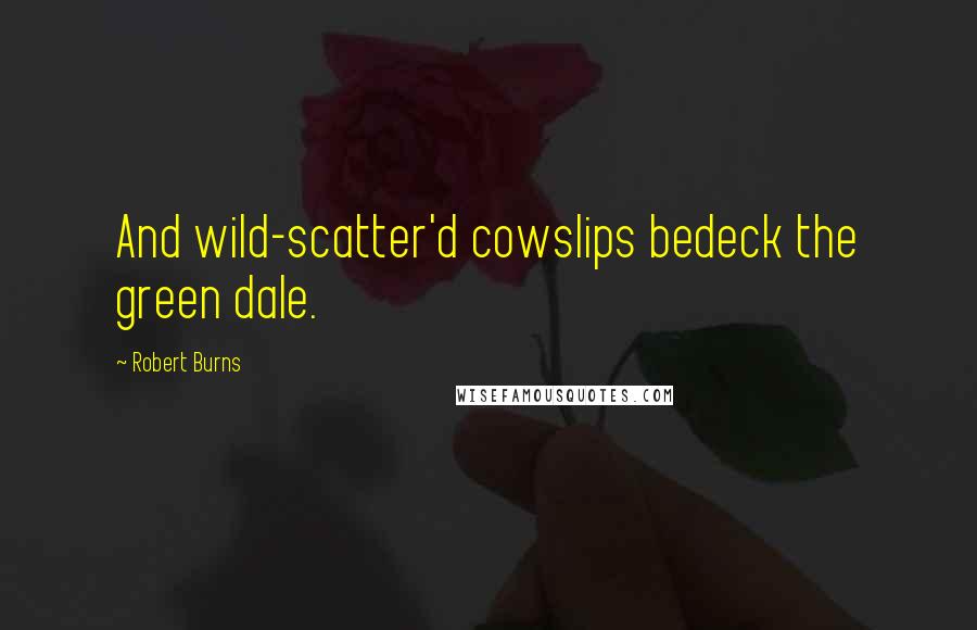 Robert Burns Quotes: And wild-scatter'd cowslips bedeck the green dale.