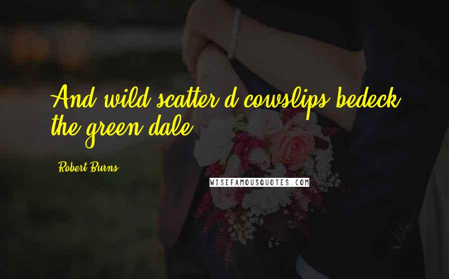 Robert Burns Quotes: And wild-scatter'd cowslips bedeck the green dale.