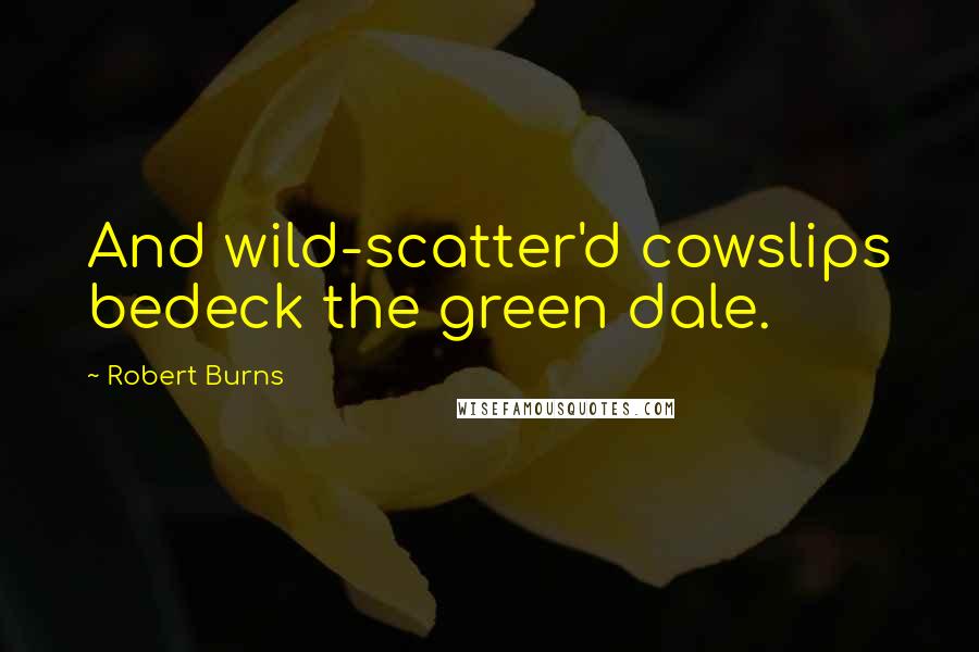 Robert Burns Quotes: And wild-scatter'd cowslips bedeck the green dale.
