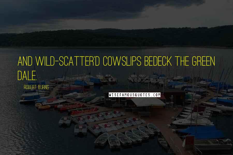 Robert Burns Quotes: And wild-scatter'd cowslips bedeck the green dale.