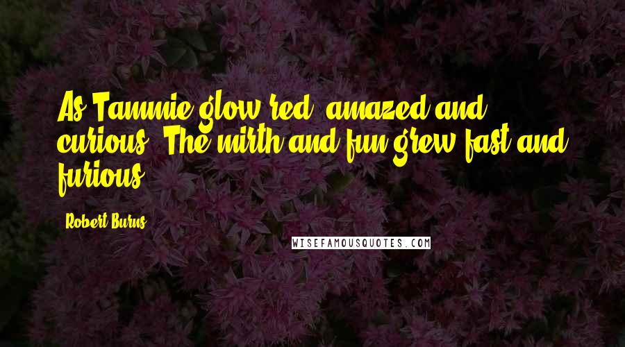 Robert Burns Quotes: As Tammie glow'red, amazed and curious, The mirth and fun grew fast and furious.