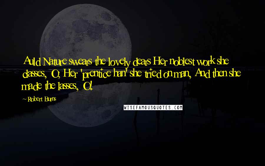 Robert Burns Quotes: Auld Nature swears the lovely dears Her noblest work she classes, O; Her 'prentice han' she tried on man, And then she made the lasses, O!