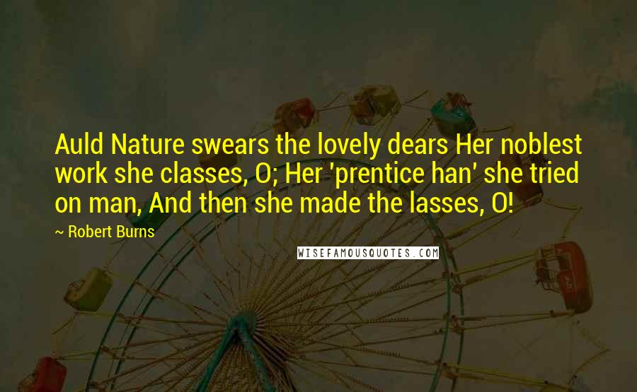 Robert Burns Quotes: Auld Nature swears the lovely dears Her noblest work she classes, O; Her 'prentice han' she tried on man, And then she made the lasses, O!