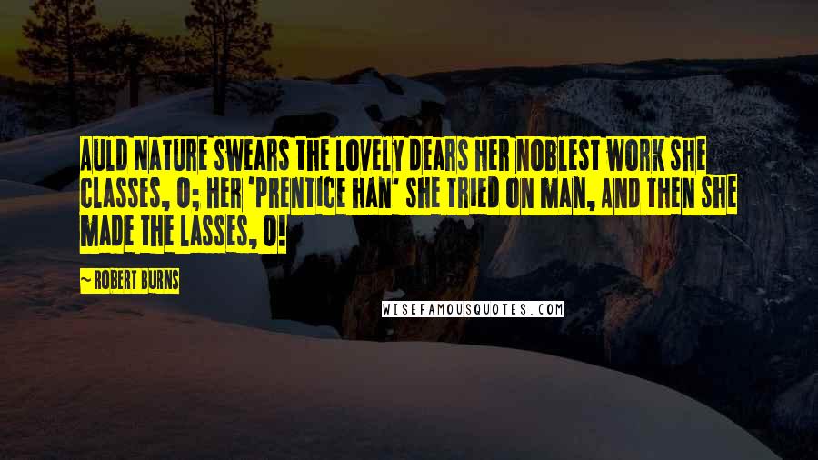 Robert Burns Quotes: Auld Nature swears the lovely dears Her noblest work she classes, O; Her 'prentice han' she tried on man, And then she made the lasses, O!