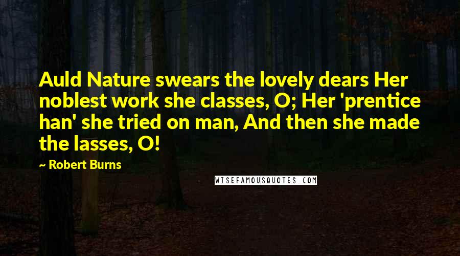 Robert Burns Quotes: Auld Nature swears the lovely dears Her noblest work she classes, O; Her 'prentice han' she tried on man, And then she made the lasses, O!