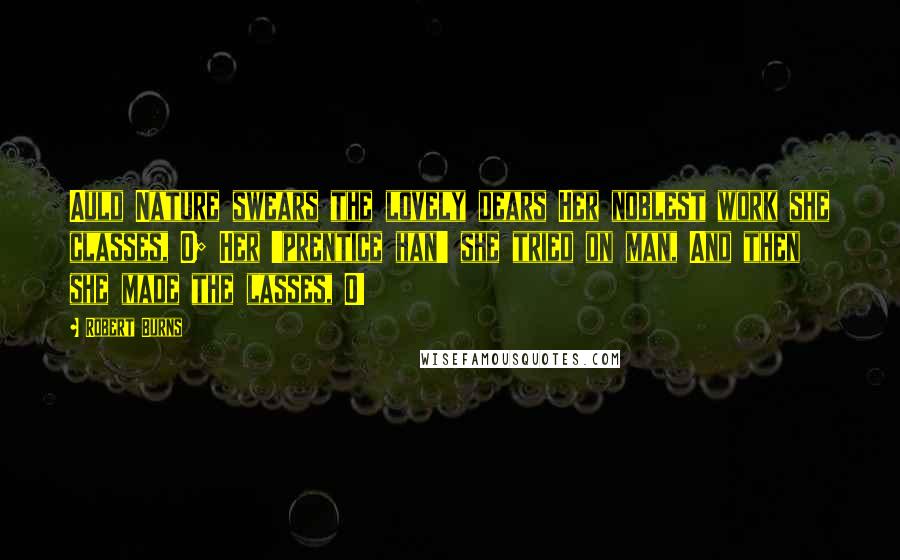 Robert Burns Quotes: Auld Nature swears the lovely dears Her noblest work she classes, O; Her 'prentice han' she tried on man, And then she made the lasses, O!