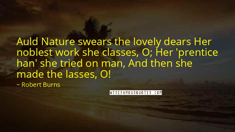 Robert Burns Quotes: Auld Nature swears the lovely dears Her noblest work she classes, O; Her 'prentice han' she tried on man, And then she made the lasses, O!