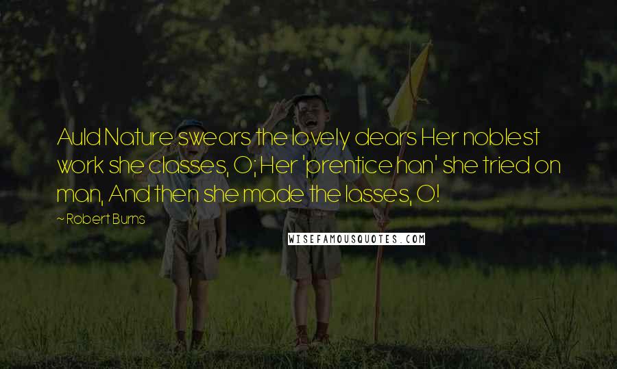 Robert Burns Quotes: Auld Nature swears the lovely dears Her noblest work she classes, O; Her 'prentice han' she tried on man, And then she made the lasses, O!