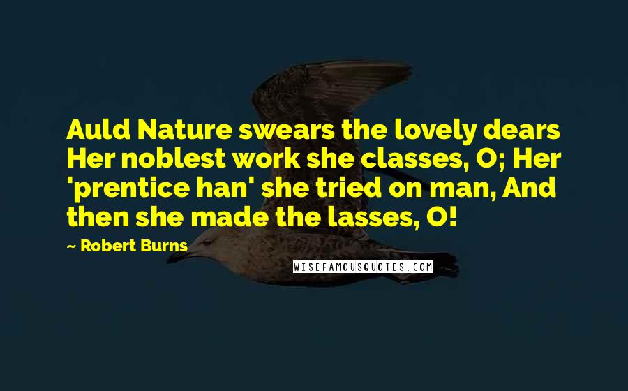 Robert Burns Quotes: Auld Nature swears the lovely dears Her noblest work she classes, O; Her 'prentice han' she tried on man, And then she made the lasses, O!