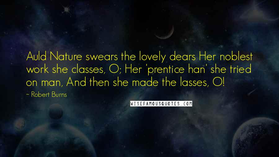 Robert Burns Quotes: Auld Nature swears the lovely dears Her noblest work she classes, O; Her 'prentice han' she tried on man, And then she made the lasses, O!