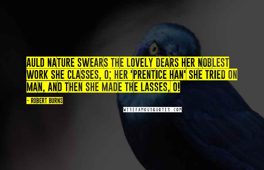 Robert Burns Quotes: Auld Nature swears the lovely dears Her noblest work she classes, O; Her 'prentice han' she tried on man, And then she made the lasses, O!