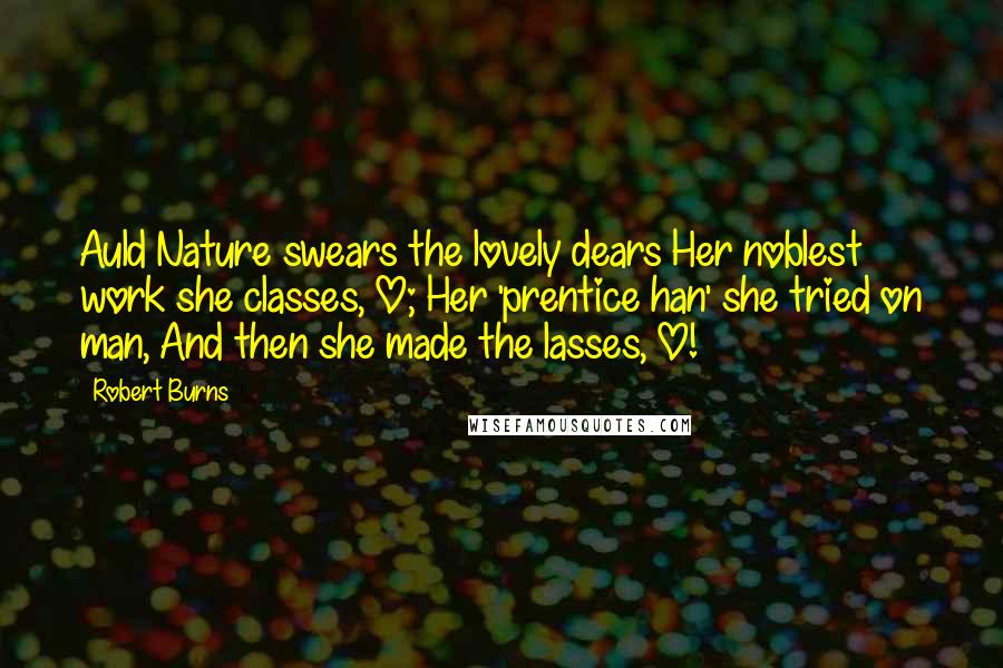 Robert Burns Quotes: Auld Nature swears the lovely dears Her noblest work she classes, O; Her 'prentice han' she tried on man, And then she made the lasses, O!