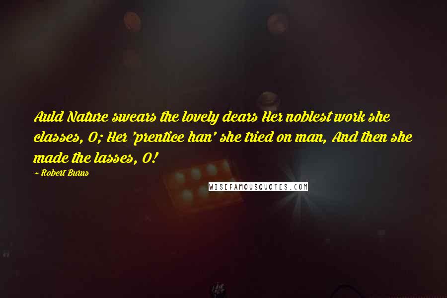 Robert Burns Quotes: Auld Nature swears the lovely dears Her noblest work she classes, O; Her 'prentice han' she tried on man, And then she made the lasses, O!