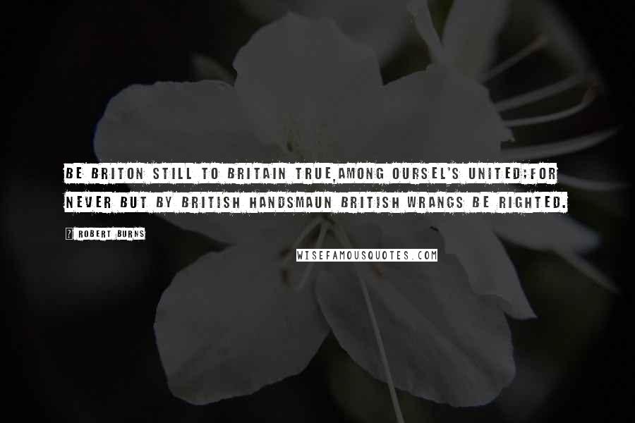 Robert Burns Quotes: Be Briton still to Britain true,Among oursel's united;For never but by British handsMaun British wrangs be righted.