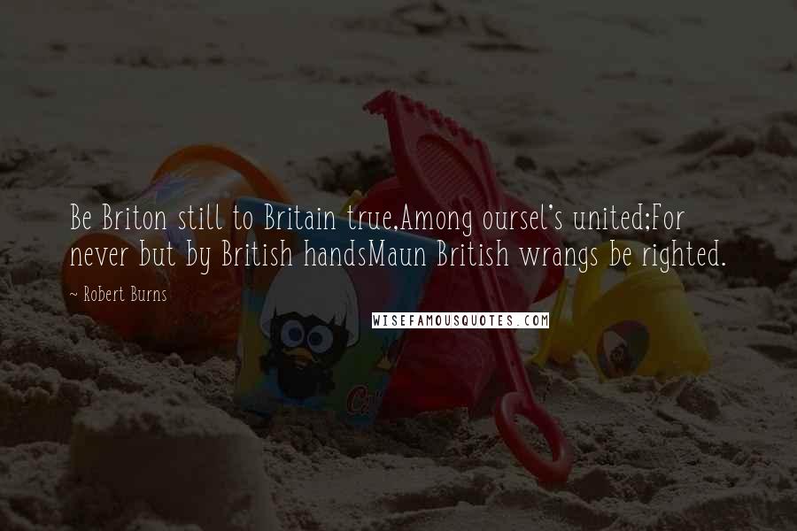 Robert Burns Quotes: Be Briton still to Britain true,Among oursel's united;For never but by British handsMaun British wrangs be righted.