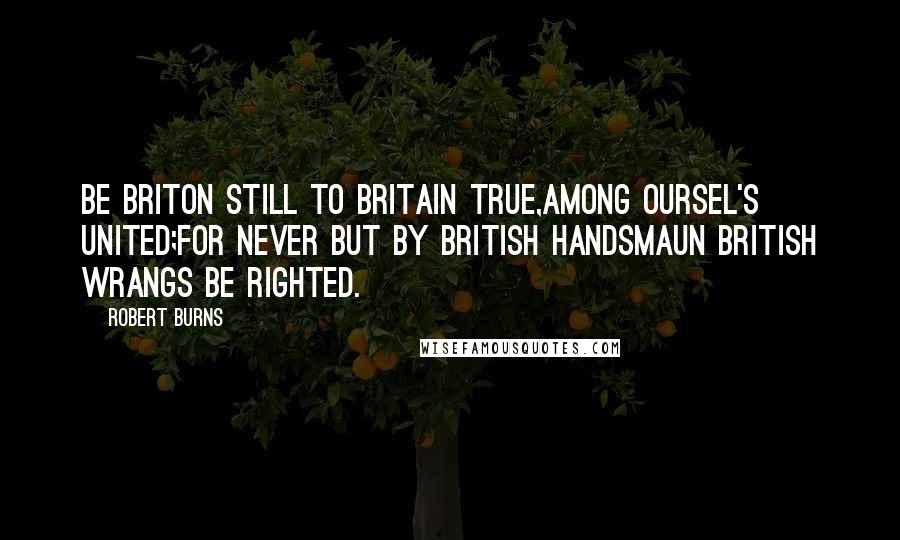 Robert Burns Quotes: Be Briton still to Britain true,Among oursel's united;For never but by British handsMaun British wrangs be righted.