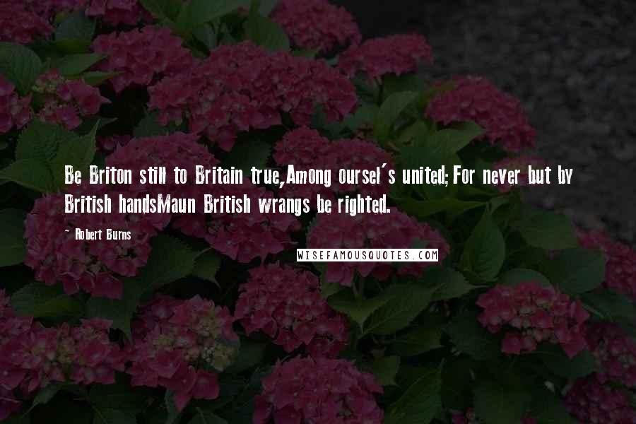 Robert Burns Quotes: Be Briton still to Britain true,Among oursel's united;For never but by British handsMaun British wrangs be righted.