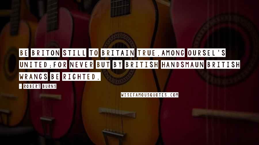 Robert Burns Quotes: Be Briton still to Britain true,Among oursel's united;For never but by British handsMaun British wrangs be righted.