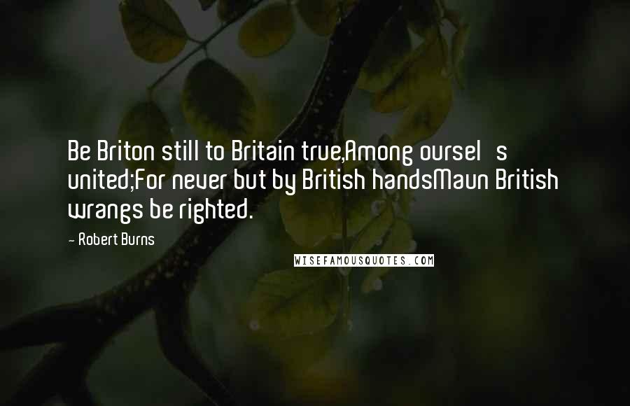 Robert Burns Quotes: Be Briton still to Britain true,Among oursel's united;For never but by British handsMaun British wrangs be righted.