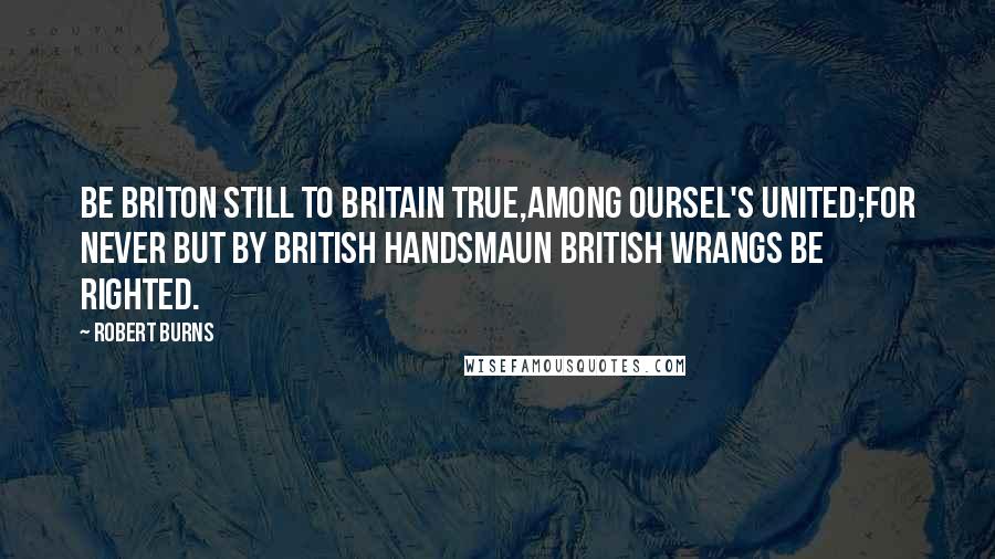 Robert Burns Quotes: Be Briton still to Britain true,Among oursel's united;For never but by British handsMaun British wrangs be righted.