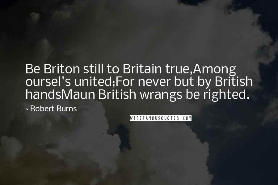 Robert Burns Quotes: Be Briton still to Britain true,Among oursel's united;For never but by British handsMaun British wrangs be righted.