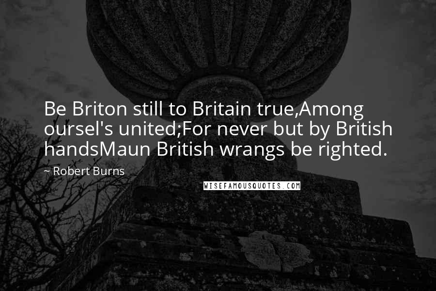 Robert Burns Quotes: Be Briton still to Britain true,Among oursel's united;For never but by British handsMaun British wrangs be righted.