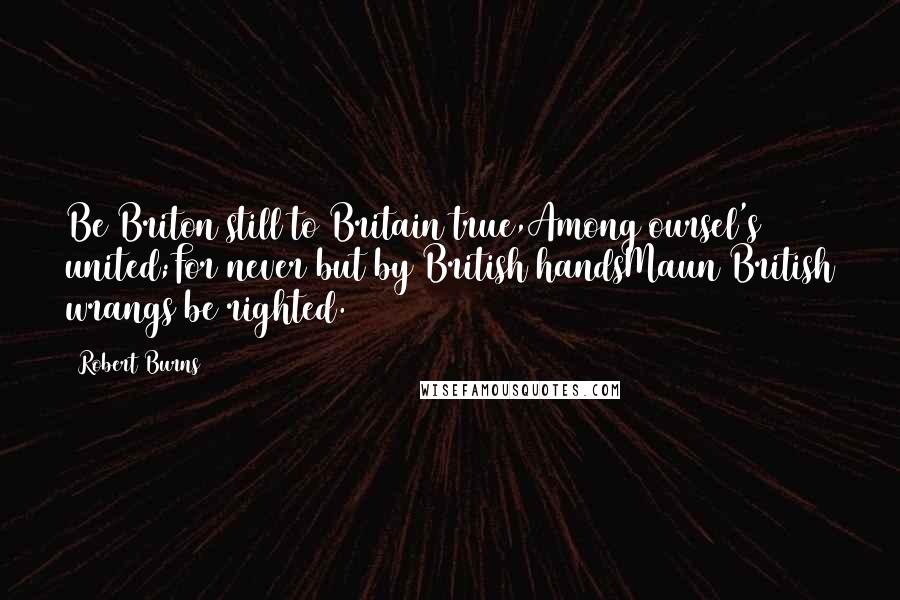 Robert Burns Quotes: Be Briton still to Britain true,Among oursel's united;For never but by British handsMaun British wrangs be righted.