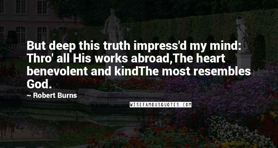 Robert Burns Quotes: But deep this truth impress'd my mind: Thro' all His works abroad,The heart benevolent and kindThe most resembles God.