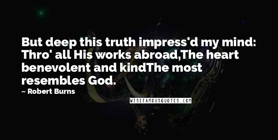 Robert Burns Quotes: But deep this truth impress'd my mind: Thro' all His works abroad,The heart benevolent and kindThe most resembles God.