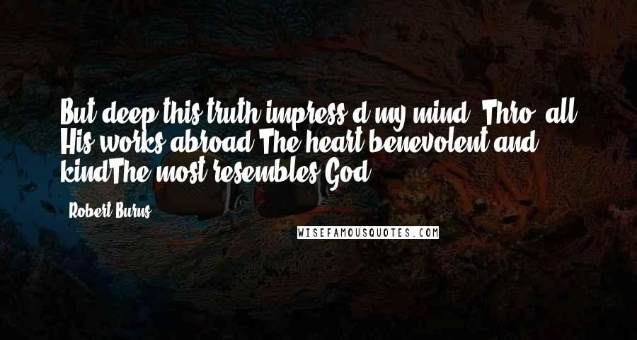 Robert Burns Quotes: But deep this truth impress'd my mind: Thro' all His works abroad,The heart benevolent and kindThe most resembles God.