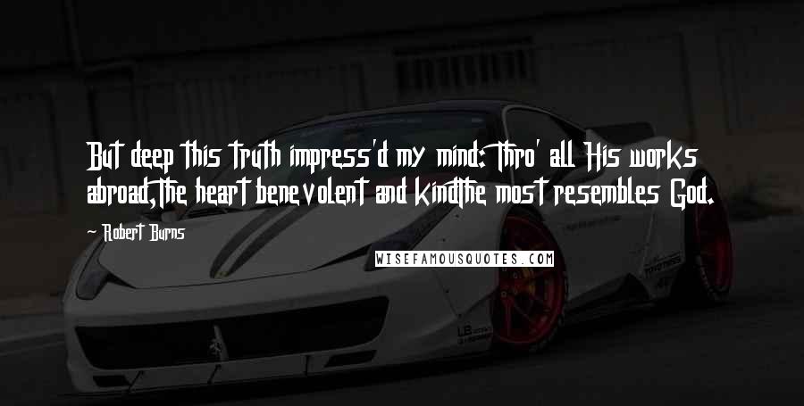 Robert Burns Quotes: But deep this truth impress'd my mind: Thro' all His works abroad,The heart benevolent and kindThe most resembles God.