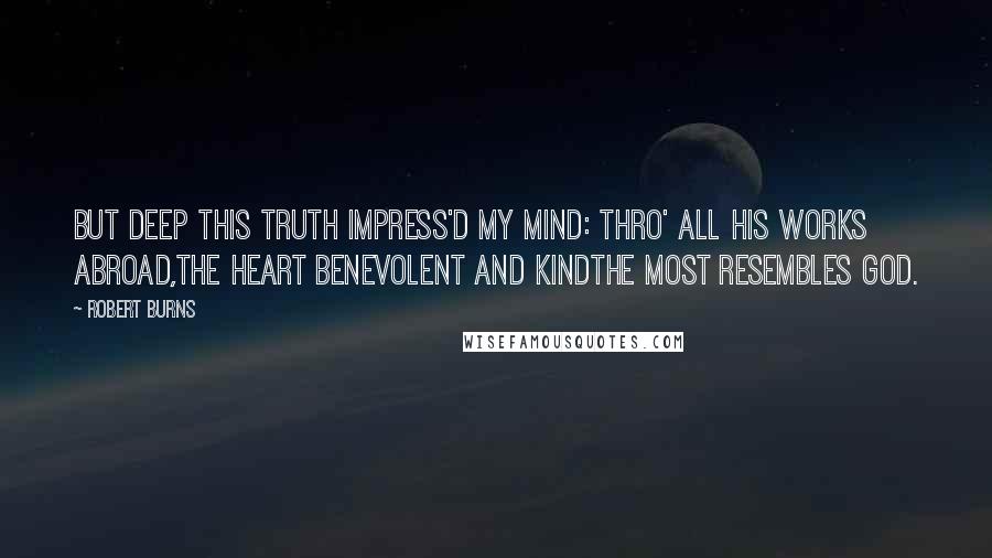 Robert Burns Quotes: But deep this truth impress'd my mind: Thro' all His works abroad,The heart benevolent and kindThe most resembles God.