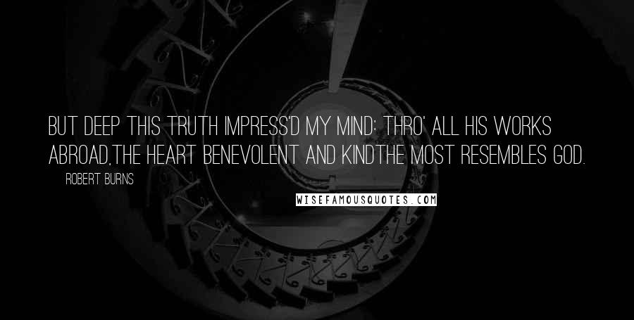 Robert Burns Quotes: But deep this truth impress'd my mind: Thro' all His works abroad,The heart benevolent and kindThe most resembles God.