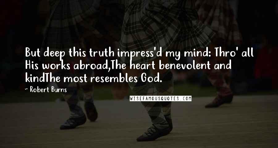 Robert Burns Quotes: But deep this truth impress'd my mind: Thro' all His works abroad,The heart benevolent and kindThe most resembles God.
