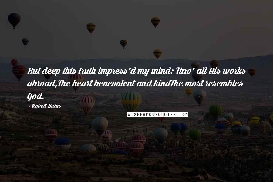 Robert Burns Quotes: But deep this truth impress'd my mind: Thro' all His works abroad,The heart benevolent and kindThe most resembles God.
