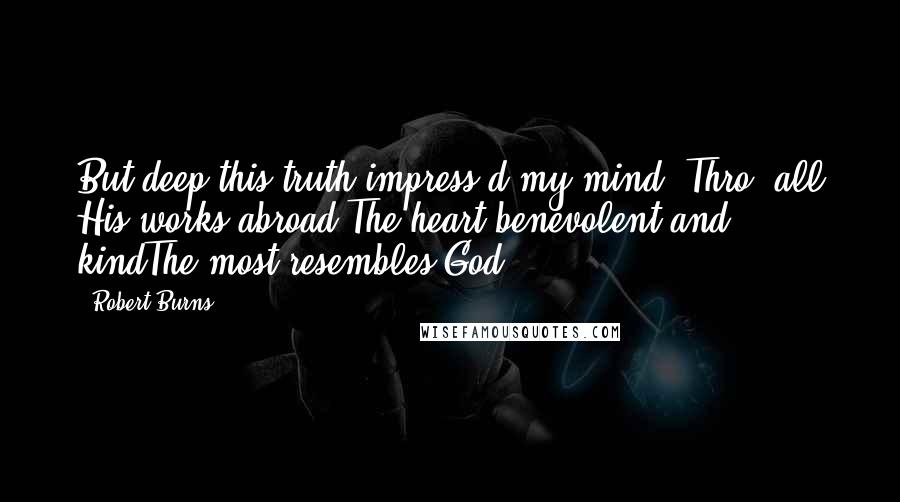 Robert Burns Quotes: But deep this truth impress'd my mind: Thro' all His works abroad,The heart benevolent and kindThe most resembles God.