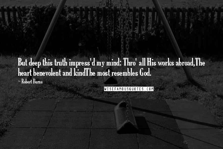 Robert Burns Quotes: But deep this truth impress'd my mind: Thro' all His works abroad,The heart benevolent and kindThe most resembles God.