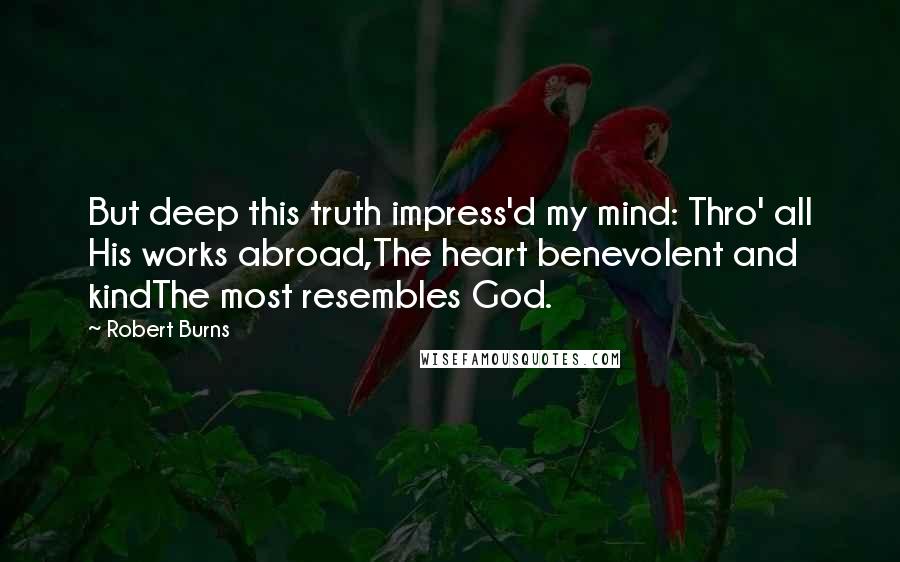 Robert Burns Quotes: But deep this truth impress'd my mind: Thro' all His works abroad,The heart benevolent and kindThe most resembles God.