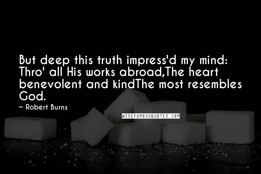 Robert Burns Quotes: But deep this truth impress'd my mind: Thro' all His works abroad,The heart benevolent and kindThe most resembles God.