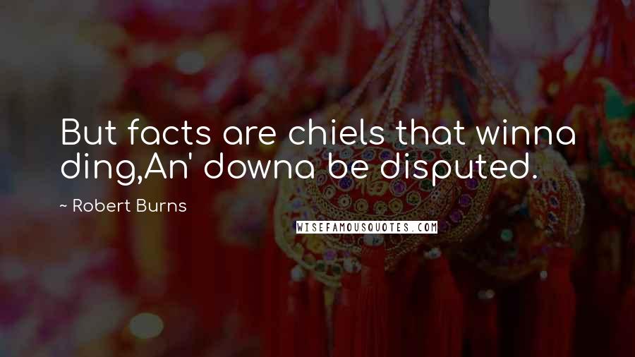 Robert Burns Quotes: But facts are chiels that winna ding,An' downa be disputed.