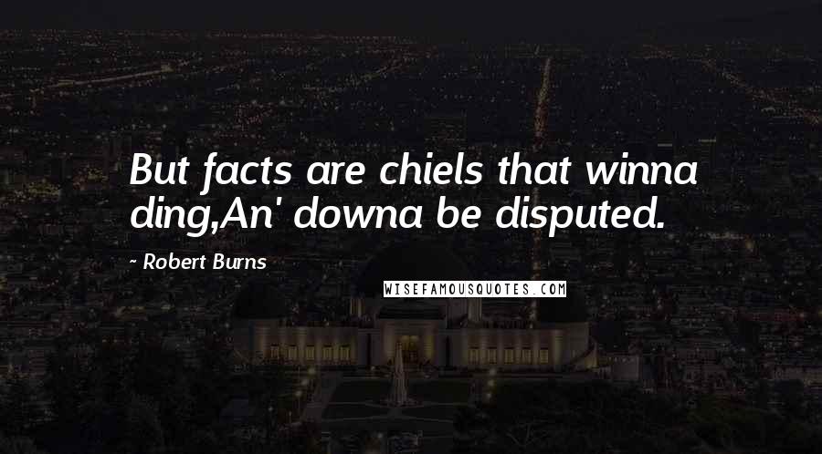 Robert Burns Quotes: But facts are chiels that winna ding,An' downa be disputed.