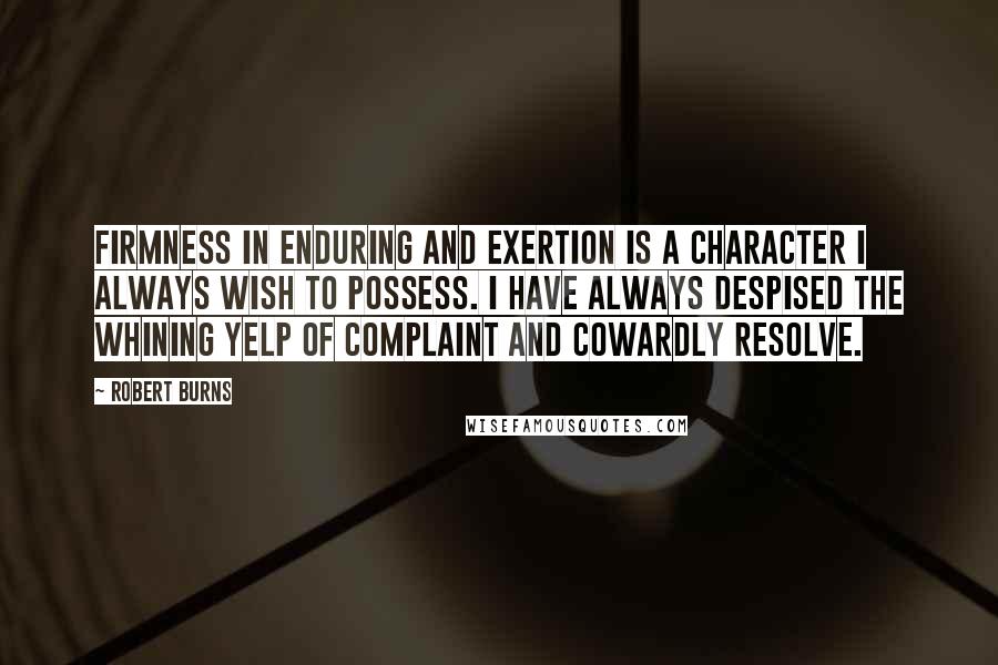 Robert Burns Quotes: Firmness in enduring and exertion is a character I always wish to possess. I have always despised the whining yelp of complaint and cowardly resolve.