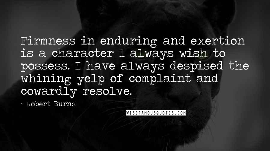 Robert Burns Quotes: Firmness in enduring and exertion is a character I always wish to possess. I have always despised the whining yelp of complaint and cowardly resolve.