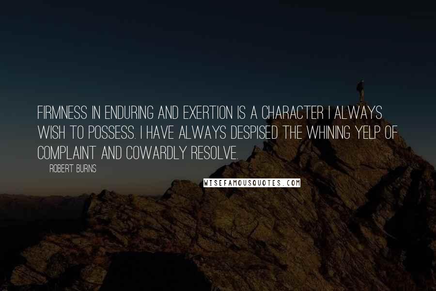 Robert Burns Quotes: Firmness in enduring and exertion is a character I always wish to possess. I have always despised the whining yelp of complaint and cowardly resolve.