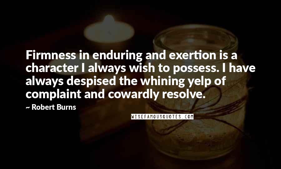 Robert Burns Quotes: Firmness in enduring and exertion is a character I always wish to possess. I have always despised the whining yelp of complaint and cowardly resolve.