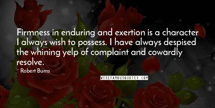 Robert Burns Quotes: Firmness in enduring and exertion is a character I always wish to possess. I have always despised the whining yelp of complaint and cowardly resolve.